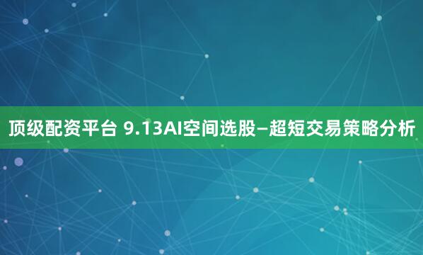 顶级配资平台 9.13AI空间选股—超短交易策略分析