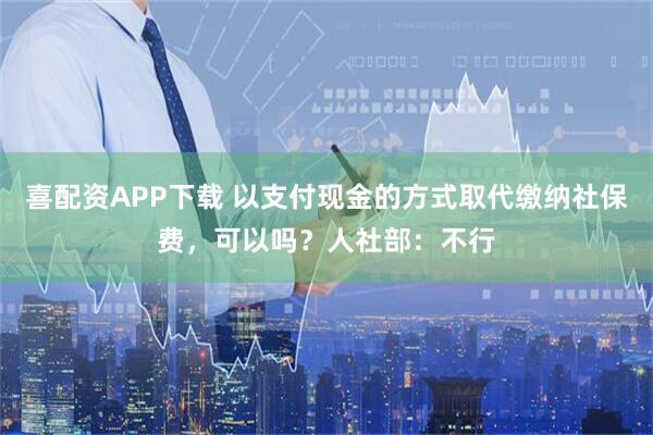 喜配资APP下载 以支付现金的方式取代缴纳社保费，可以吗？人社部：不行