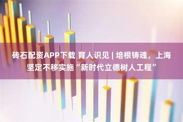 砖石配资APP下载 育人识见 | 培根铸魂，上海坚定不移实施“新时代立德树人工程”