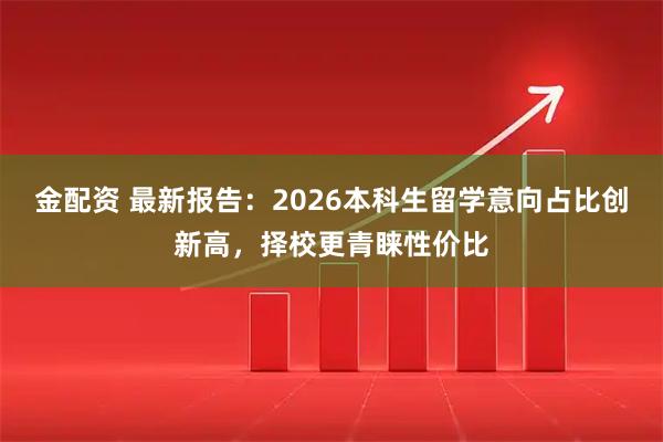 金配资 最新报告：2026本科生留学意向占比创新高，择校更青睐性价比