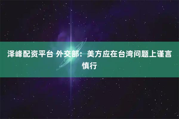 泽峰配资平台 外交部：美方应在台湾问题上谨言慎行