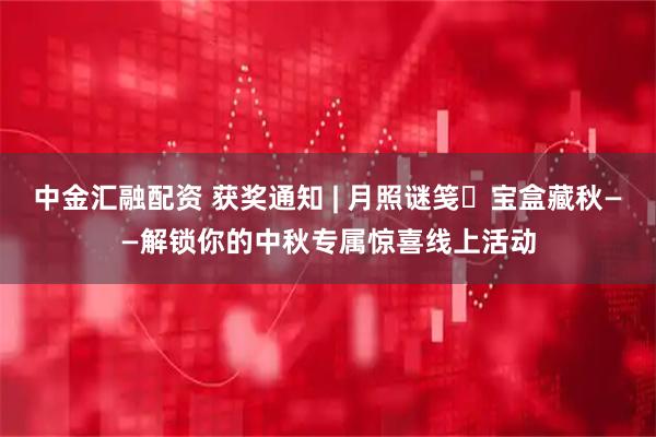 中金汇融配资 获奖通知 | 月照谜笺・宝盒藏秋——解锁你的中秋专属惊喜线上活动