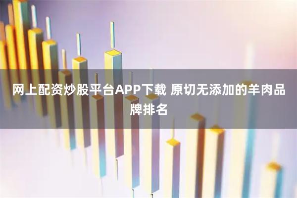 网上配资炒股平台APP下载 原切无添加的羊肉品牌排名
