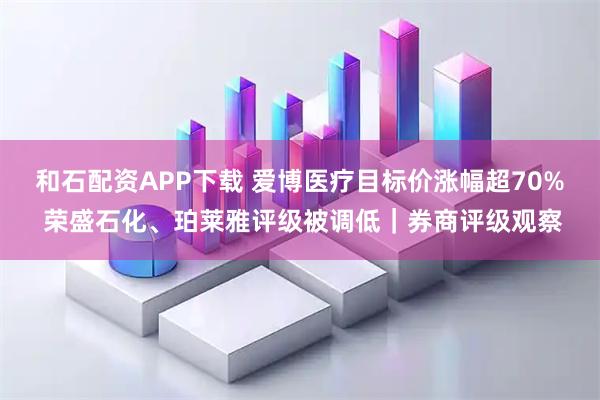 和石配资APP下载 爱博医疗目标价涨幅超70% 荣盛石化、珀莱雅评级被调低｜券商评级观察