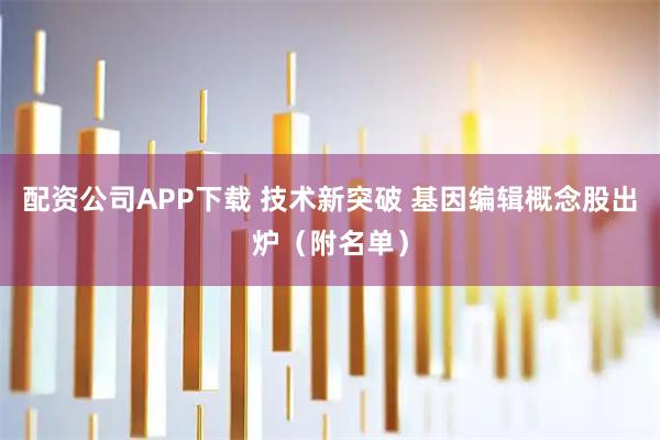 配资公司APP下载 技术新突破 基因编辑概念股出炉（附名单）