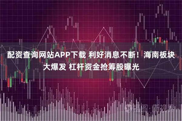 配资查询网站APP下载 利好消息不断！海南板块大爆发 杠杆资金抢筹股曝光