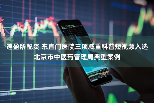 速盈所配资 东直门医院三项减重科普短视频入选北京市中医药管理局典型案例