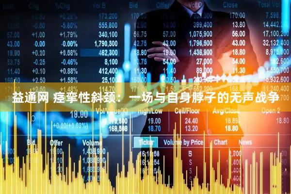 益通网 痉挛性斜颈：一场与自身脖子的无声战争