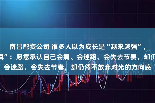 南昌配资公司 很多人以为成长是“越来越强”，但其实更接近“越来越真”：愿意承认自己会痛、会迷路、会失去节奏，却仍然不放弃对光的方向感