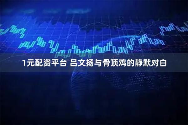 1元配资平台 吕文扬与骨顶鸡的静默对白