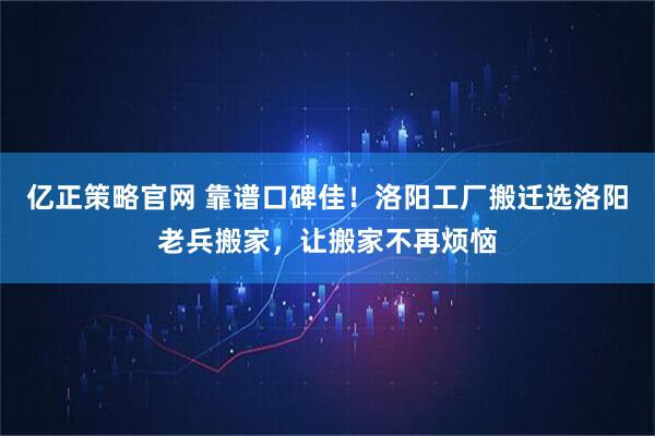 亿正策略官网 靠谱口碑佳!洛阳工厂搬迁选洛阳老兵搬家,让搬家不再烦恼