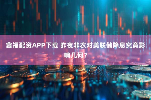 鑫福配资APP下载 昨夜非农对美联储降息究竟影响几何?