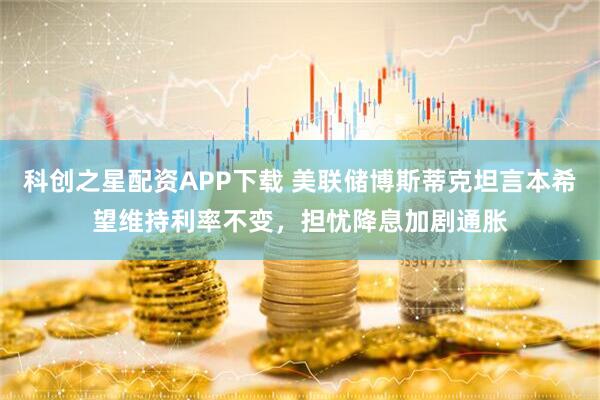 科创之星配资APP下载 美联储博斯蒂克坦言本希望维持利率不变，担忧降息加剧通胀