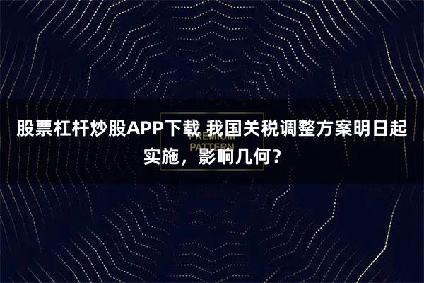 股票杠杆炒股APP下载 我国关税调整方案明日起实施，影响几何？