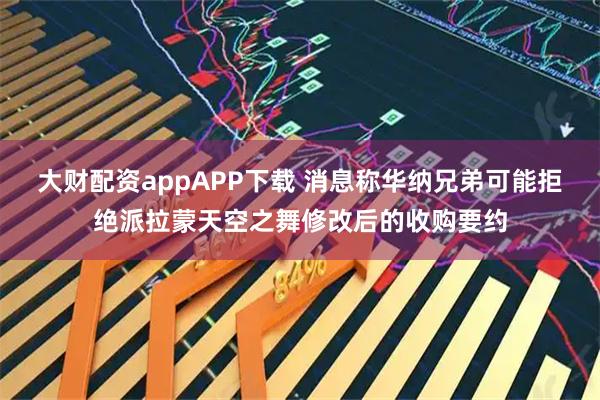 大财配资appAPP下载 消息称华纳兄弟可能拒绝派拉蒙天空之舞修改后的收购要约
