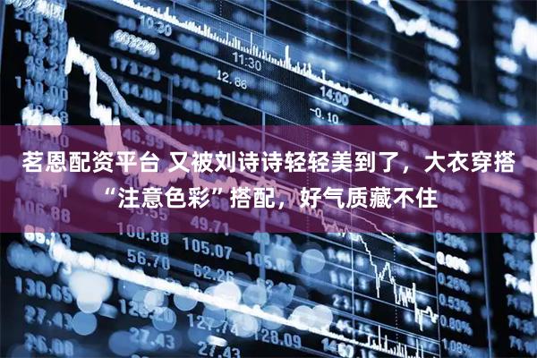 茗恩配资平台 又被刘诗诗轻轻美到了，大衣穿搭“注意色彩”搭配，好气质藏不住