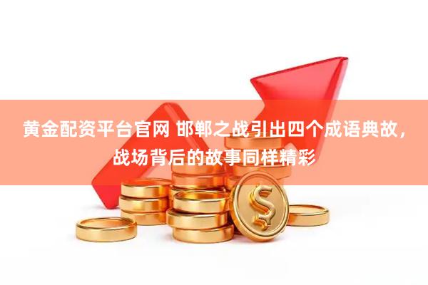 黄金配资平台官网 邯郸之战引出四个成语典故，战场背后的故事同样精彩