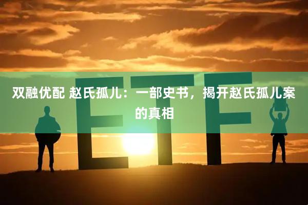 双融优配 赵氏孤儿：一部史书，揭开赵氏孤儿案的真相