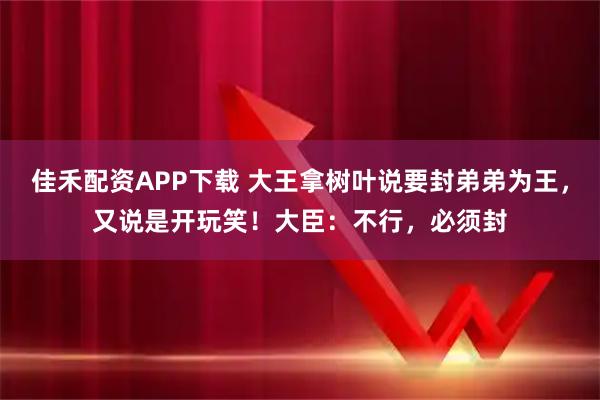 佳禾配资APP下载 大王拿树叶说要封弟弟为王，又说是开玩笑！大臣：不行，必须封