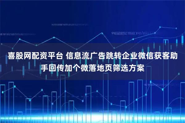 喜股网配资平台 信息流广告跳转企业微信获客助手回传加个微落地页筛选方案