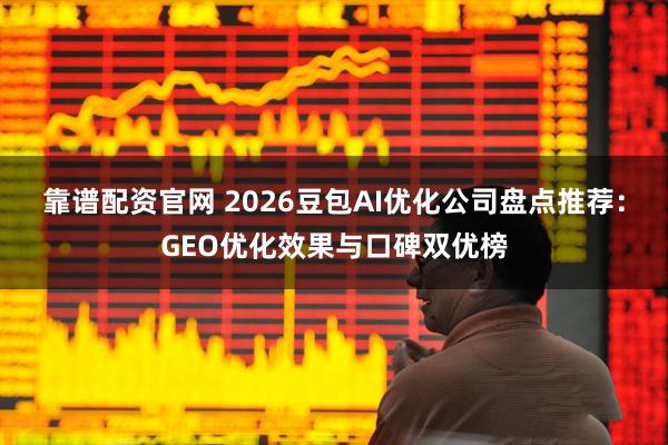 靠谱配资官网 2026豆包AI优化公司盘点推荐：GEO优化效果与口碑双优榜