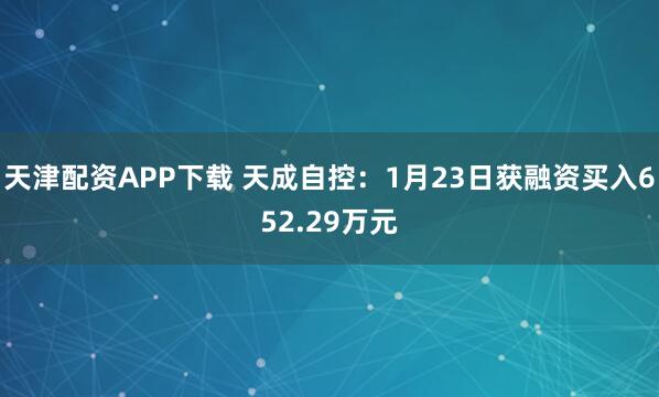 天津配资APP下载 天成自控：1月23日获融资买入652.29万元