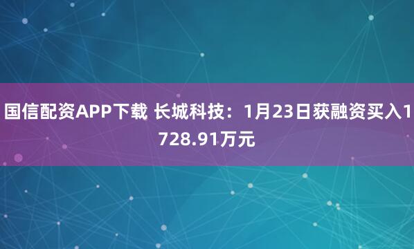 国信配资APP下载 长城科技:1月23日获融资买入1728.91万元