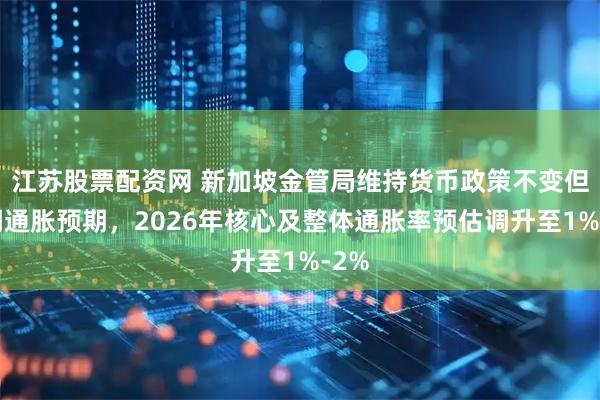 江苏股票配资网 新加坡金管局维持货币政策不变但上调通胀预期，2026年核心及整体通胀率预估调升至1%-2%