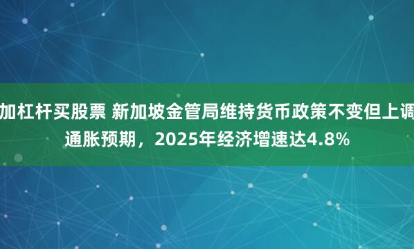 加杠杆买股票 新加坡金管局维持货币政策不变但上调通胀预期，2025年经济增速达4.8%