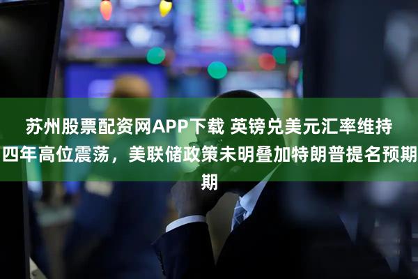 苏州股票配资网APP下载 英镑兑美元汇率维持四年高位震荡，美联储政策未明叠加特朗普提名预期