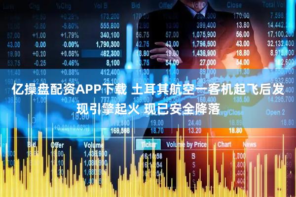 亿操盘配资APP下载 土耳其航空一客机起飞后发现引擎起火 现已安全降落