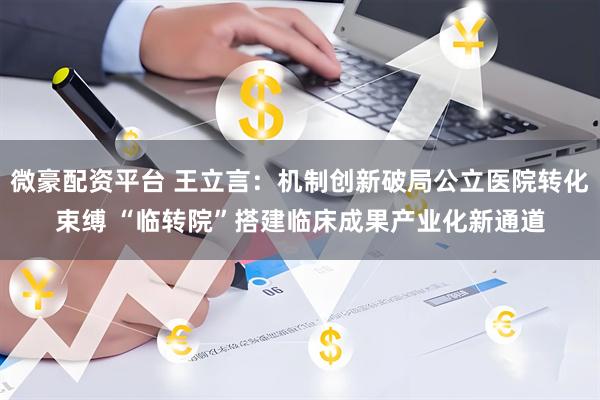 微豪配资平台 王立言：机制创新破局公立医院转化束缚 “临转院”搭建临床成果产业化新通道