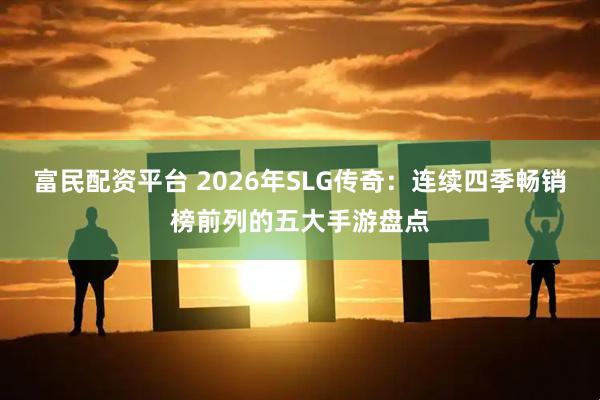 富民配资平台 2026年SLG传奇：连续四季畅销榜前列的五大手游盘点
