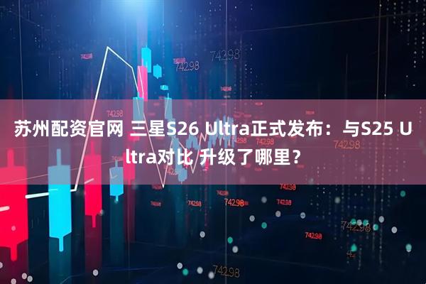 苏州配资官网 三星S26 Ultra正式发布：与S25 Ultra对比 升级了哪里？