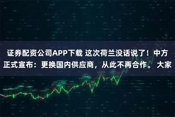 证券配资公司APP下载 这次荷兰没话说了！中方正式宣布：更换国内供应商，从此不再合作。 大家