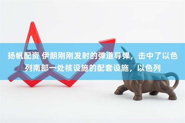 扬帆配资 伊朗刚刚发射的弹道导弹，击中了以色列南部一处核设施的配套设施，以色列