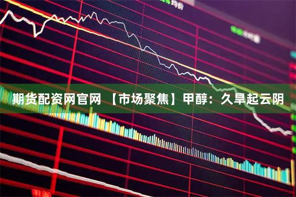 期货配资网官网 【市场聚焦】甲醇：久旱起云阴