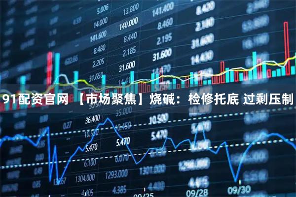 91配资官网 【市场聚焦】烧碱：检修托底 过剩压制