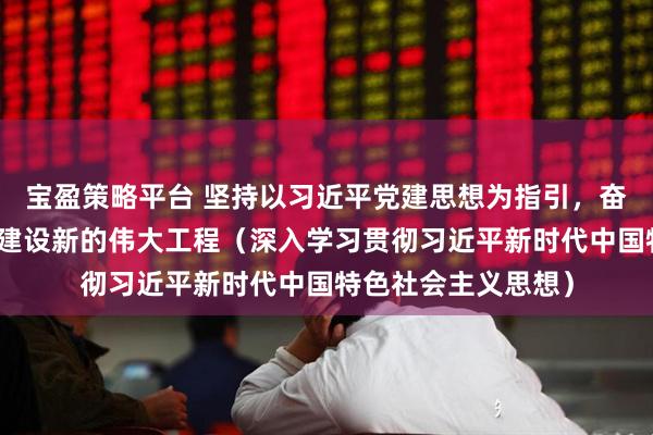 宝盈策略平台 坚持以习近平党建思想为指引，奋力推进新时代党的建设新的伟大工程（深入学习贯彻习近平新时代中国特色社会主义思想）
