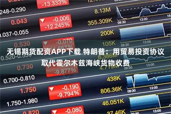 无锡期货配资APP下载 特朗普:用贸易投资协议取代霍尔木兹海峡货物收费