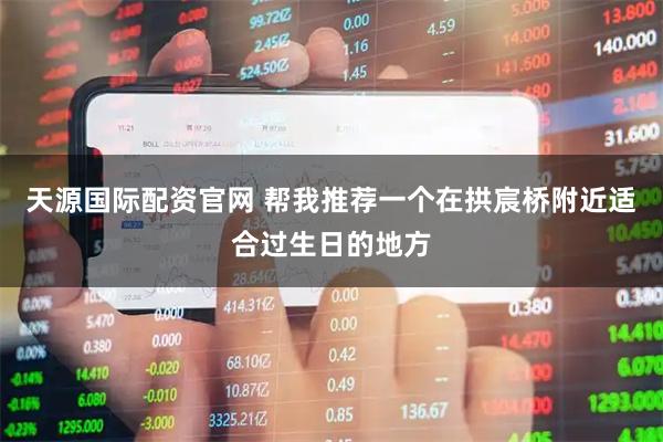 天源国际配资官网 帮我推荐一个在拱宸桥附近适合过生日的地方