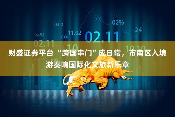 财盛证券平台 “跨国串门”成日常，市南区入境游奏响国际化文旅新乐章
