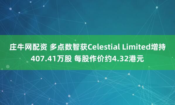 庄牛网配资 多点数智获Celestial Limited增持407.41万股 每股作价约4.32港元