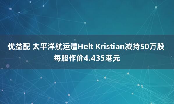 优益配 太平洋航运遭Helt Kristian减持50万股 每股作价4.435港元